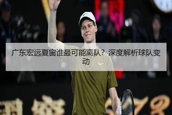 广东宏远夏窗谁最可能离队？深度解析球队变动