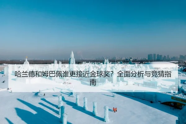 哈兰德和姆巴佩谁更接近金球奖？全面分析与竞猜指南
