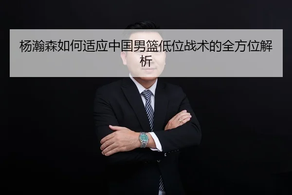杨瀚森如何适应中国男篮低位战术的全方位解析